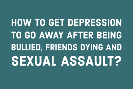 How to Get Depression to Go Away After Being Bullied, Friends Dying and Sexual Assault TheHopeLine