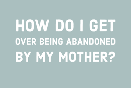 How Do I Get Over Being Abandoned by My Mother?