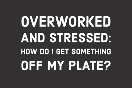 Overworked and Stressed: How Do I Get Something off My Plate?