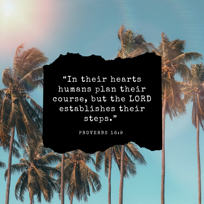 “In their hearts humans plan their course, but the LORD establishes their steps.”