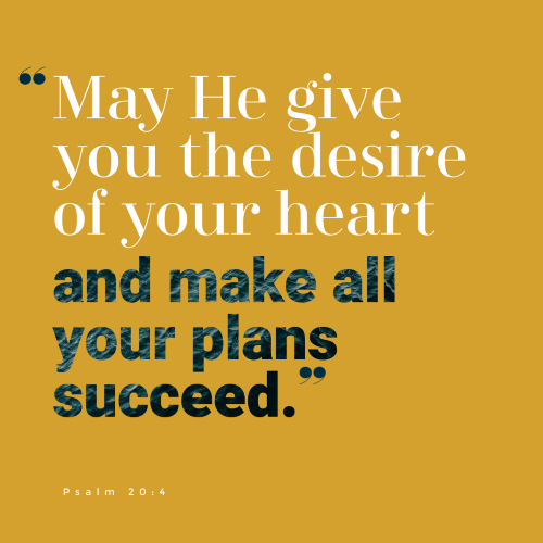 “May he give you the desire of your heart and make all your plans succeed.”