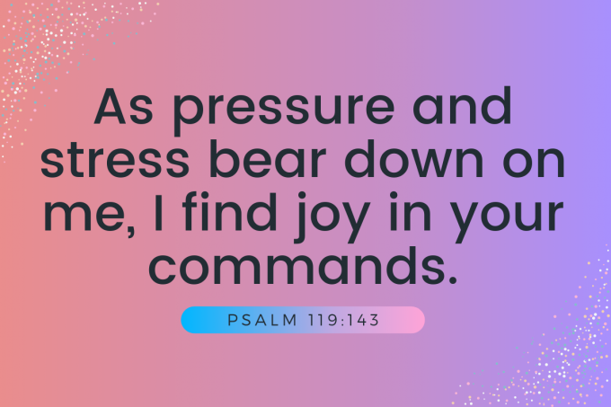 "As pressure and stress bear down on me, I find joy in your commands."