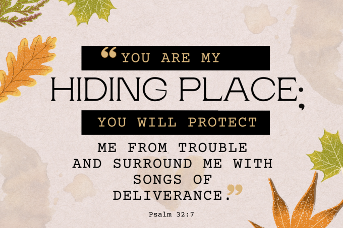"You are my hiding place; you will protect me from trouble and surround me with songs of deliverance."